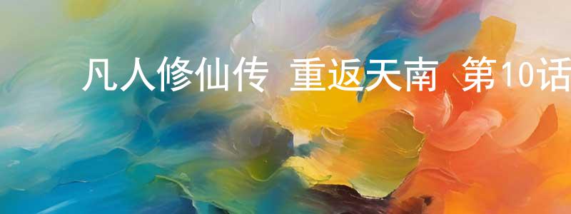 ﻿陈青英发布﻿凡人修仙传 重返天南 第10话迅雷下载_电影天堂